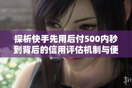 探析快手先用后付500内秒到背后的信用评估机制与便利性 探析快手先用后付500内秒到背后的信用评估机制与便利性