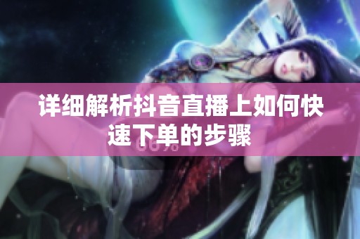 详细解析抖音直播上如何快速下单的步骤 详细解析抖音直播上如何快速下单的步骤