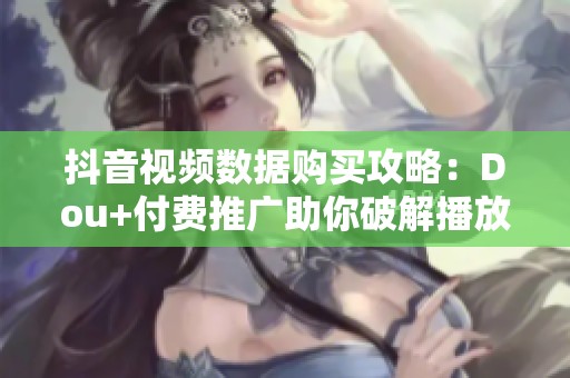 抖音视频数据购买攻略：Dou+付费推广助你破解播放困局