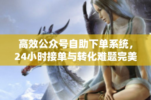 高效公众号自助下单系统，24小时接单与转化难题完美破解
