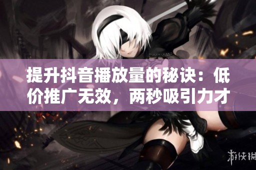 提升抖音播放量的秘诀:低价推广无效,两秒吸引力才是关键 提升抖音播放量的秘诀:低价推广无效,两秒吸引力才是关键