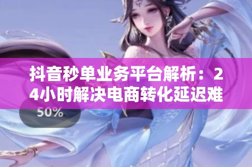 抖音秒单业务平台解析：24小时解决电商转化延迟难题