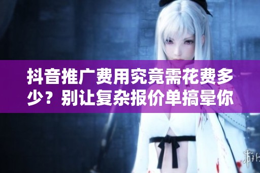 抖音推广费用究竟需花费多少?别让复杂报价单搞晕你! 抖音推广费用究竟需花费多少?别让复杂报价单搞晕你!