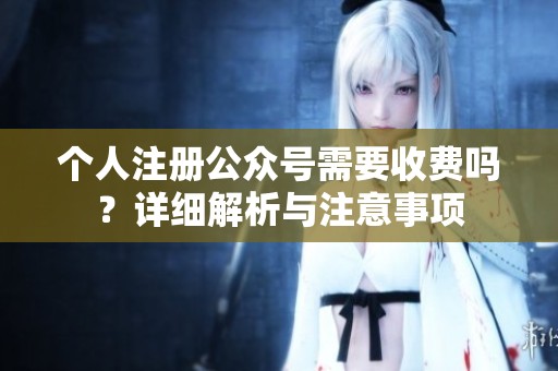 个人注册公众号需要收费吗？详细解析与注意事项