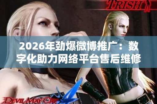2026年劲爆微博推广:数字化助力网络平台售后维修服务升级,24小时服务热线 2026年劲爆微博推广:数字化助力网络平台售后维修服务升级,24小时服务热线