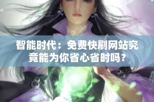 智能时代:免费快刷网站究竟能为你省心省时吗? 智能时代:免费快刷网站究竟能为你省心省时吗?