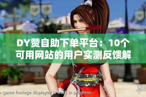DY赞自助下单平台:10个可用网站的用户实测反馈解析 DY赞自助下单平台:10个可用网站的用户实测反馈解析