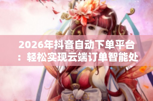 2026年抖音自动下单平台：轻松实现云端订单智能处理与数字化服务