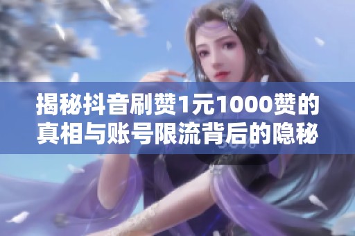 揭秘抖音刷赞1元1000赞的真相与账号限流背后的隐秘