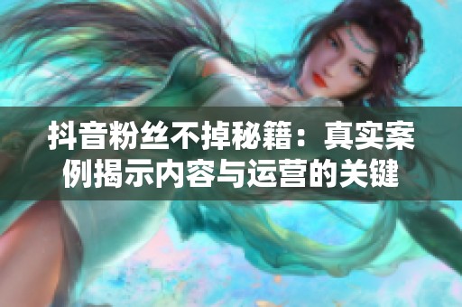抖音粉丝不掉秘籍:真实案例揭示内容与运营的关键 抖音粉丝不掉秘籍:真实案例揭示内容与运营的关键