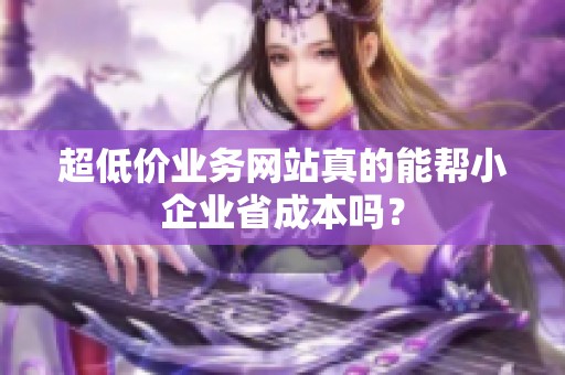 超低价业务网站真的能帮小企业省成本吗? 超低价业务网站真的能帮小企业省成本吗?