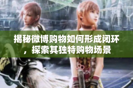 揭秘微博购物如何形成闭环,探索其独特购物场景 揭秘微博购物如何形成闭环,探索其独特购物场景