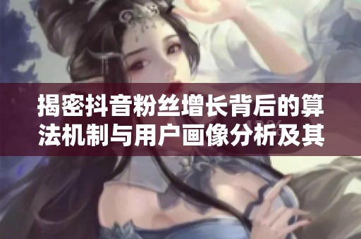 揭密抖音粉丝增长背后的算法机制与用户画像分析及其长期效果探讨 揭密抖音粉丝增长背后的算法机制与用户画像分析及其长期效果探讨