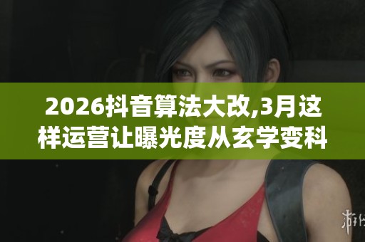 2026抖音算法大改,3月这样运营让曝光度从玄学变科学_资讯 2026抖音算法大改,3月这样运营让曝光度从玄学变科学_资讯