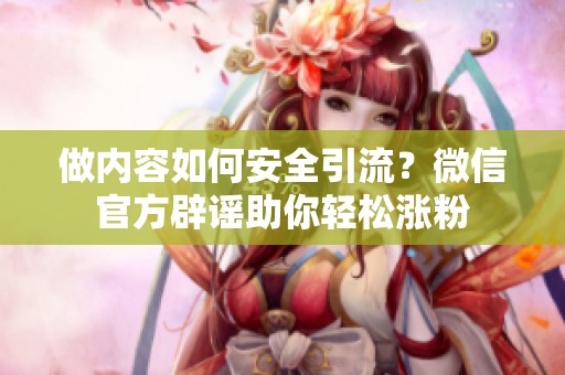 做内容如何安全引流?微信官方辟谣助你轻松涨粉 做内容如何安全引流?微信官方辟谣助你轻松涨粉