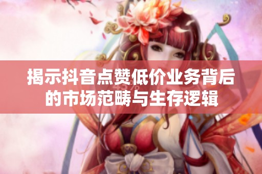 揭示抖音点赞低价业务背后的市场范畴与生存逻辑 揭示抖音点赞低价业务背后的市场范畴与生存逻辑