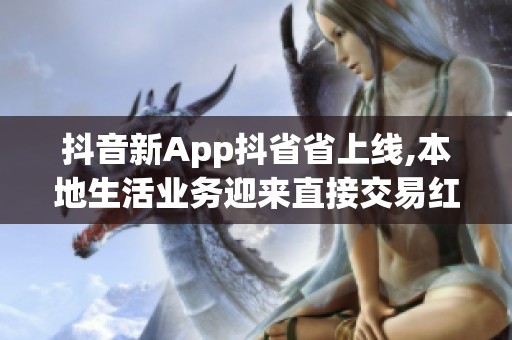 抖音新App抖省省上线,本地生活业务迎来直接交易红利,怎么接? 抖音新App抖省省上线,本地生活业务迎来直接交易红利,怎么接?