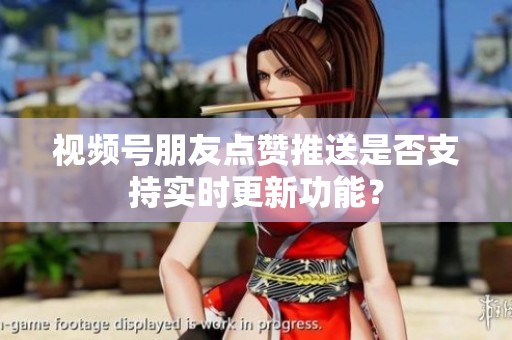 视频号朋友点赞推送是否支持实时更新功能？
