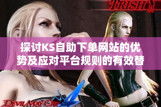 探讨KS自助下单网站的优势及应对平台规则的有效替代方案 探讨KS自助下单网站的优势及应对平台规则的有效替代方案