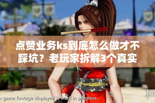 点赞业务ks到底怎么做才不踩坑?老玩家拆解3个真实翻车案例 点赞业务ks到底怎么做才不踩坑?老玩家拆解3个真实翻车案例