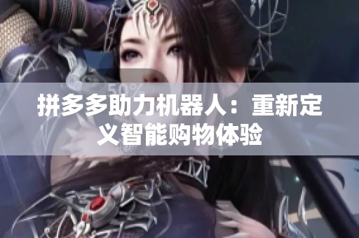 拼多多助力机器人:重新定义智能购物体验 拼多多助力机器人:重新定义智能购物体验