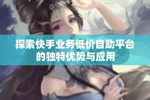 探索快手业务低价自助平台的独特优势与应用 探索快手业务低价自助平台的独特优势与应用