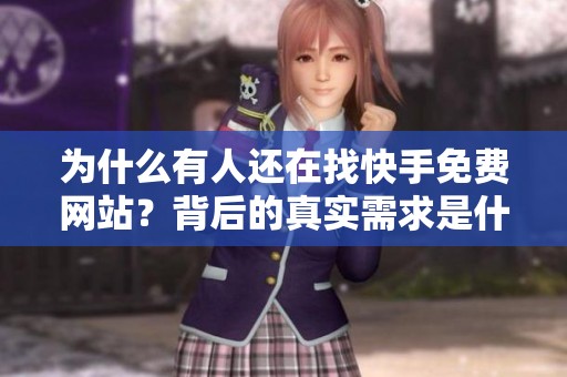 为什么有人还在找快手免费网站？背后的真实需求是什么