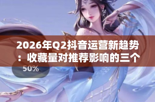 2026年Q2抖音运营新趋势：收藏量对推荐影响的三个关键点解析
