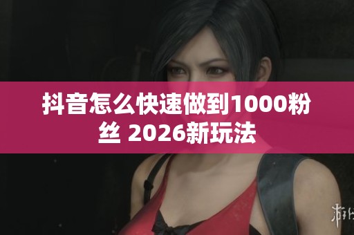 抖音怎么快速做到1000粉丝 2026新玩法 抖音怎么快速做到1000粉丝 2026新玩法