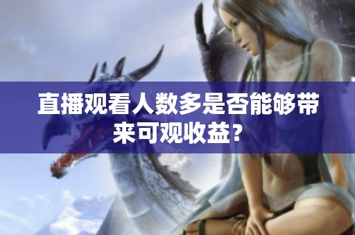 直播观看人数多是否能够带来可观收益? 直播观看人数多是否能够带来可观收益?