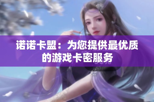诺诺卡盟:为您提供最优质的游戏卡密服务 诺诺卡盟:为您提供最优质的游戏卡密服务