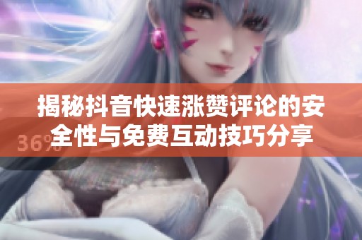 揭秘抖音快速涨赞评论的安全性与免费互动技巧分享 揭秘抖音快速涨赞评论的安全性与免费互动技巧分享