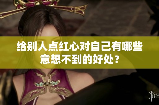 给别人点红心对自己有哪些意想不到的好处? 给别人点红心对自己有哪些意想不到的好处?