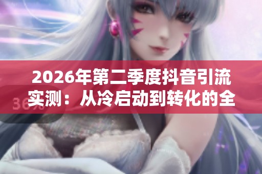2026年第二季度抖音引流实测:从冷启动到转化的全流程揭秘 2026年第二季度抖音引流实测:从冷启动到转化的全流程揭秘