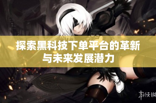 探索黑科技下单平台的革新与未来发展潜力 探索黑科技下单平台的革新与未来发展潜力
