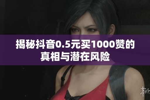 揭秘抖音0.5元买1000赞的真相与潜在风险 揭秘抖音0.5元买1000赞的真相与潜在风险