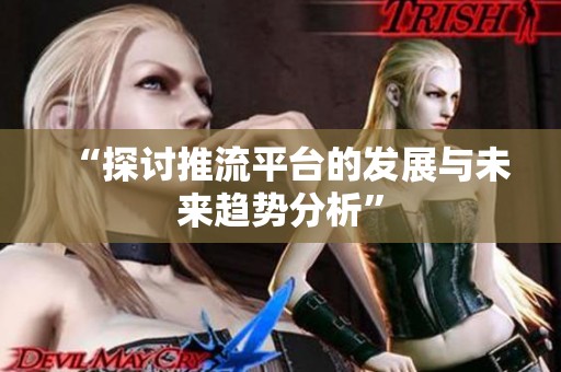 “探讨推流平台的发展与未来趋势分析” “探讨推流平台的发展与未来趋势分析”