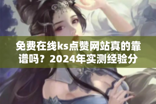 免费在线ks点赞网站真的靠谱吗?2024年实测经验分享 免费在线ks点赞网站真的靠谱吗?2024年实测经验分享