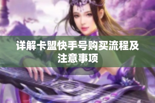 详解卡盟快手号购买流程及注意事项 详解卡盟快手号购买流程及注意事项