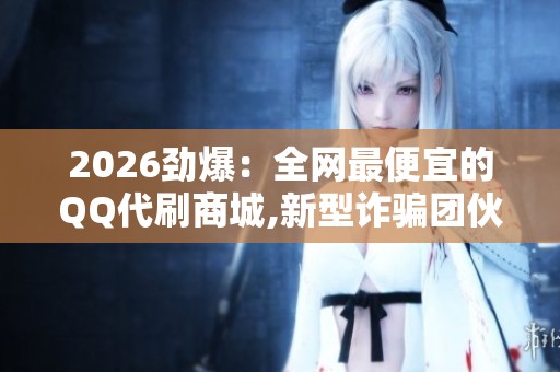 2026劲爆：全网最便宜的QQ代刷商城,新型诈骗团伙利用社交平台低价