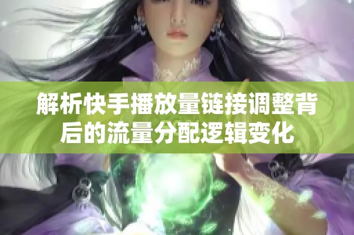 解析快手播放量链接调整背后的流量分配逻辑变化 解析快手播放量链接调整背后的流量分配逻辑变化