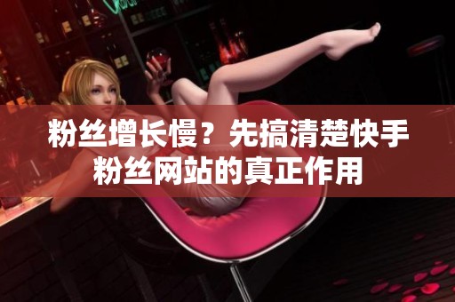 粉丝增长慢？先搞清楚快手粉丝网站的真正作用