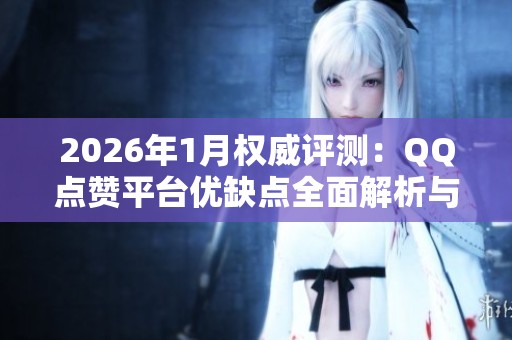 2026年1月权威评测:QQ点赞平台优缺点全面解析与最佳品牌推荐 2026年1月权威评测:QQ点赞平台优缺点全面解析与最佳品牌推荐