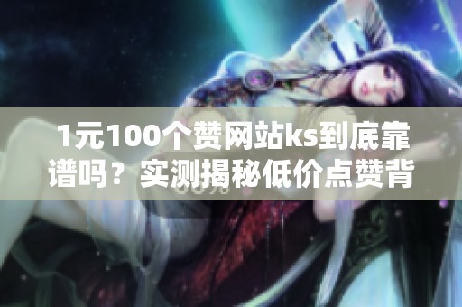 1元100个赞网站ks到底靠谱吗?实测揭秘低价点赞背后的真相 1元100个赞网站ks到底靠谱吗?实测揭秘低价点赞背后的真相