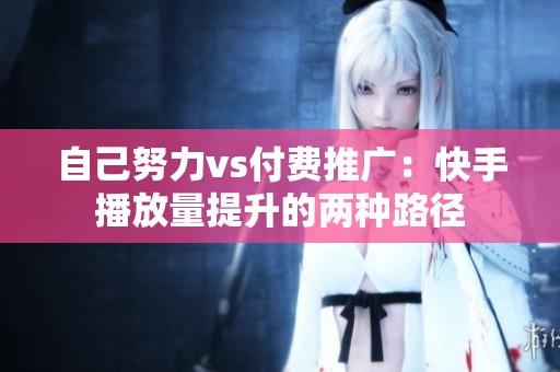 自己努力vs付费推广:快手播放量提升的两种路径 自己努力vs付费推广:快手播放量提升的两种路径