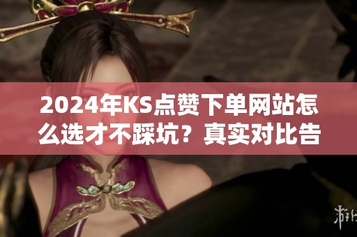 2024年KS点赞下单网站怎么选才不踩坑?真实对比告诉你 2024年KS点赞下单网站怎么选才不踩坑?真实对比告诉你