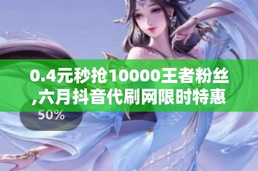 0.4元秒抢10000王者粉丝,六月抖音代刷网限时特惠 0.4元秒抢10000王者粉丝,六月抖音代刷网限时特惠