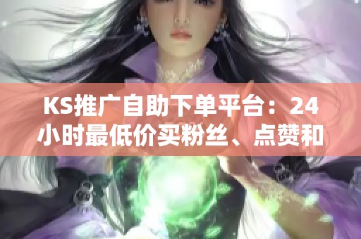 KS推广自助下单平台:24小时最低价买粉丝、点赞和播放量 KS推广自助下单平台:24小时最低价买粉丝、点赞和播放量
