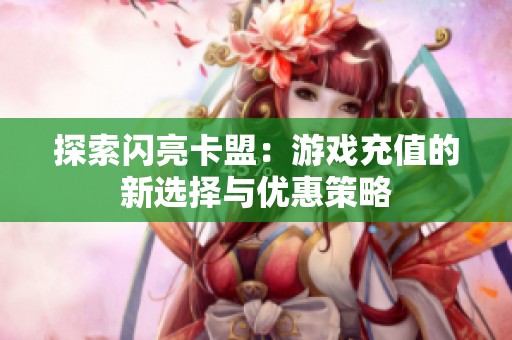 探索闪亮卡盟:游戏充值的新选择与优惠策略 探索闪亮卡盟:游戏充值的新选择与优惠策略