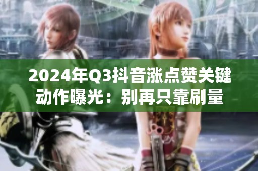 2024年Q3抖音涨点赞关键动作曝光:别再只靠刷量 2024年Q3抖音涨点赞关键动作曝光:别再只靠刷量